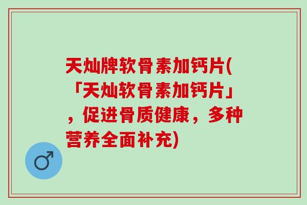 天灿牌软骨素加钙片(「天灿软骨素加钙片」，促进骨质健康，多种营养全面补充)