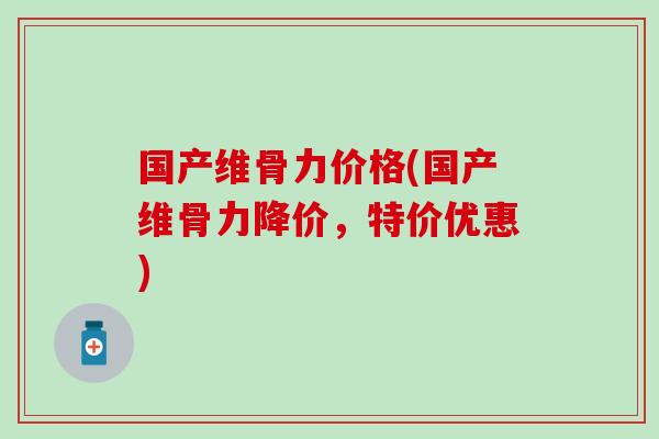 国产维骨力价格(国产维骨力降价，特价优惠)