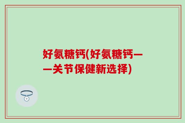 好氨糖钙(好氨糖钙——关节保健新选择)
