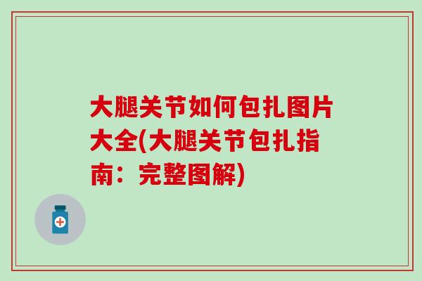 大腿关节如何包扎图片大全(大腿关节包扎指南:完整图解) 大腿关节如何包扎图片大全(大腿关节包扎指南:完整图解)