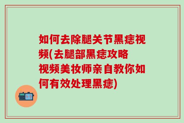 如何去除腿关节黑痣视频(去腿部黑痣攻略 视频美妆师亲自教你如何有效处理黑痣)
