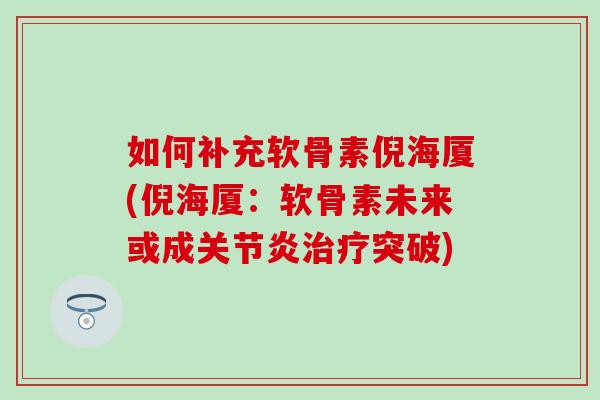 如何补充软骨素倪海厦(倪海厦：软骨素未来或成关节炎治疗突破)