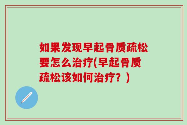 如果发现早起骨质疏松要怎么治疗(早起骨质疏松该如何治疗？)