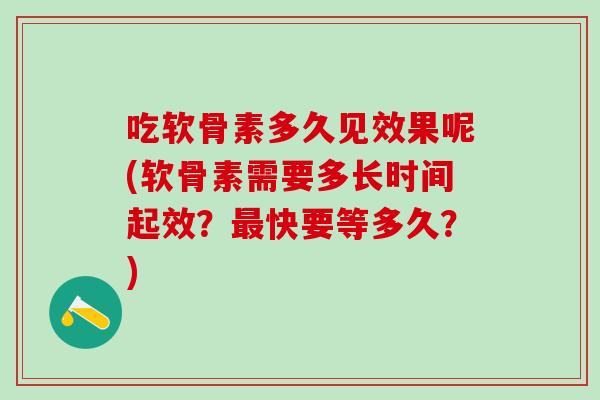 吃软骨素多久见效果呢(软骨素需要多长时间起效？最快要等多久？)