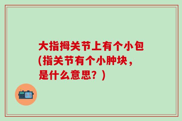 大指拇关节上有个小包(指关节有个小肿块，是什么意思？)
