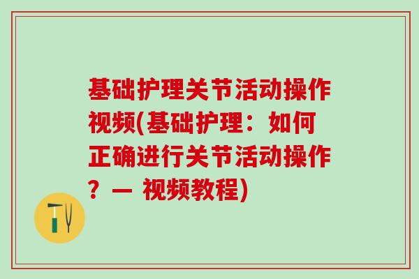 基础护理关节活动操作视频(基础护理：如何正确进行关节活动操作？— 视频教程)