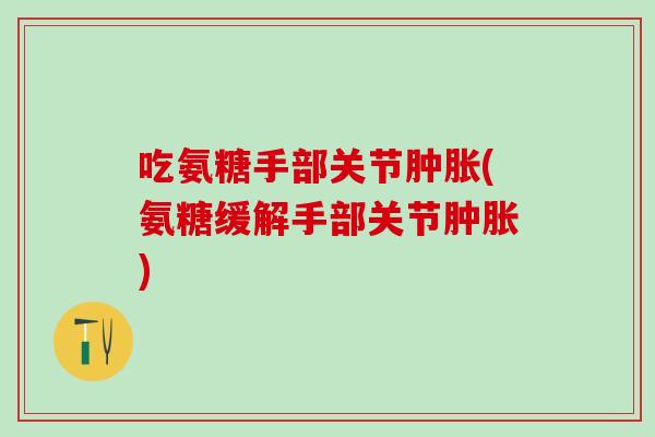 吃氨糖手部关节肿胀(氨糖缓解手部关节肿胀)