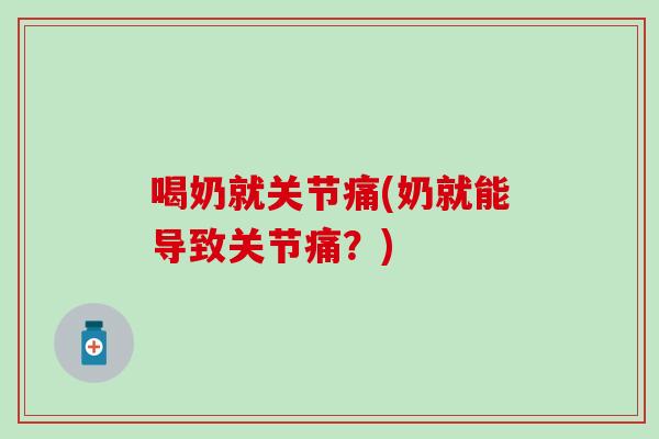 喝奶就关节痛(奶就能导致关节痛？)