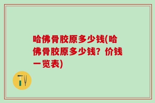 哈佛骨胶原多少钱(哈佛骨胶原多少钱？价钱一览表)