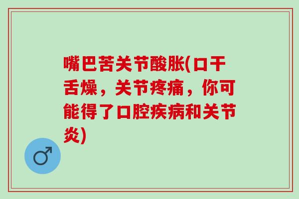 嘴巴苦关节酸胀(口干舌燥，关节疼痛，你可能得了口腔疾病和关节炎)