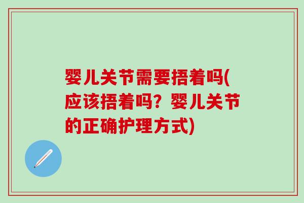 婴儿关节需要捂着吗(应该捂着吗？婴儿关节的正确护理方式)