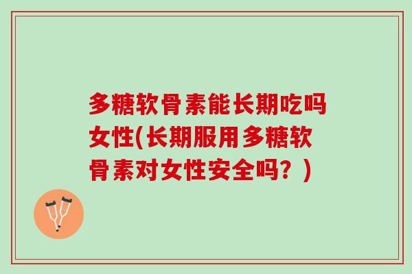 多糖软骨素能长期吃吗女性(长期服用多糖软骨素对女性安全吗？)