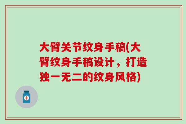 大臂关节纹身手稿(大臂纹身手稿设计，打造独一无二的纹身风格)