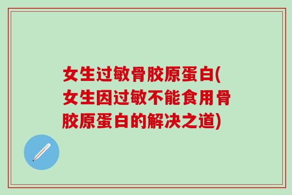 女生过敏骨胶原蛋白(女生因过敏不能食用骨胶原蛋白的解决之道)