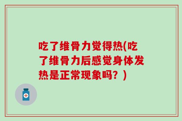 吃了维骨力觉得热(吃了维骨力后感觉身体发热是正常现象吗？)