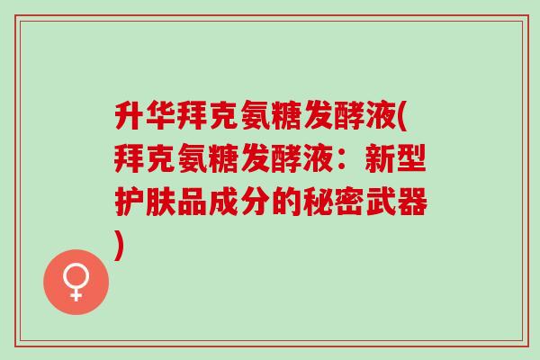 升华拜克氨糖发酵液(拜克氨糖发酵液：新型护肤品成分的秘密武器)