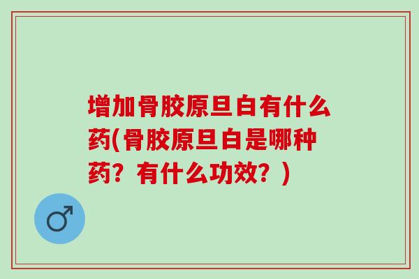 增加骨胶原旦白有什么药(骨胶原旦白是哪种药?有什么功效?) 增加骨胶原旦白有什么药(骨胶原旦白是哪种药?有什么功效?)