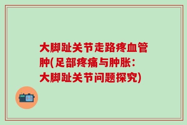 大脚趾关节走路疼血管肿(足部疼痛与肿胀：大脚趾关节问题探究)