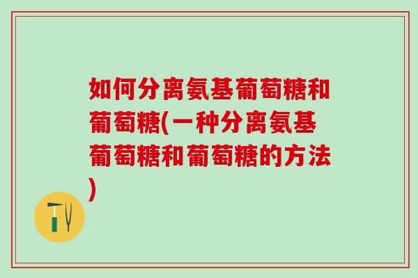 如何分离氨基葡萄糖和葡萄糖(一种分离氨基葡萄糖和葡萄糖的方法)