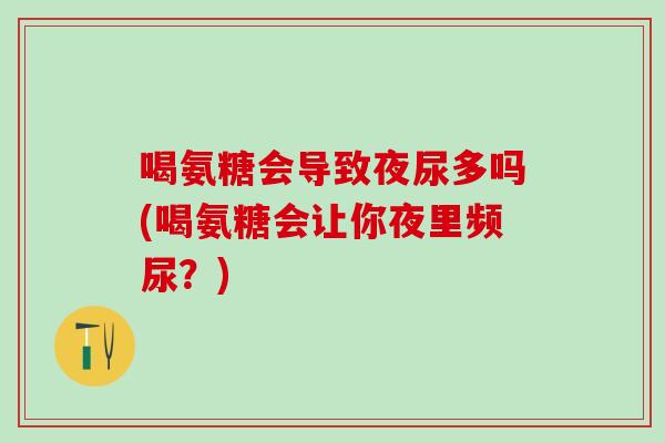 喝氨糖会导致夜尿多吗(喝氨糖会让你夜里频尿？)