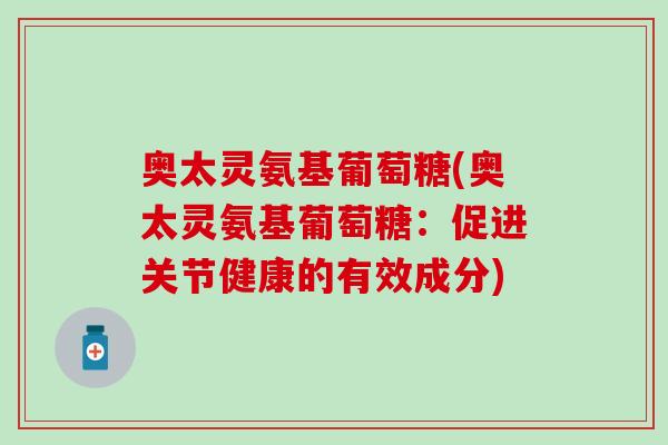 奥太灵氨基葡萄糖(奥太灵氨基葡萄糖：促进关节健康的有效成分)