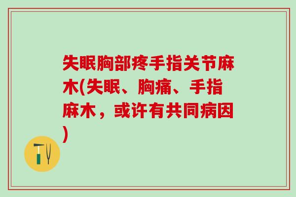 失眠胸部疼手指关节麻木(失眠、胸痛、手指麻木，或许有共同病因)