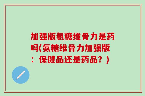 加强版氨糖维骨力是药吗(氨糖维骨力加强版：保健品还是药品？)