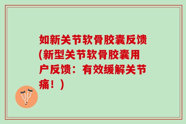 如新关节软骨胶囊反馈(新型关节软骨胶囊用户反馈：有效缓解关节痛！)