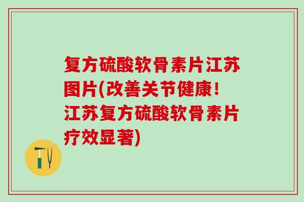 复方硫酸软骨素片江苏图片(改善关节健康！江苏复方硫酸软骨素片疗效显著)