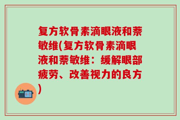 复方软骨素滴眼液和萘敏维(复方软骨素滴眼液和萘敏维：缓解眼部疲劳、改善视力的良方)
