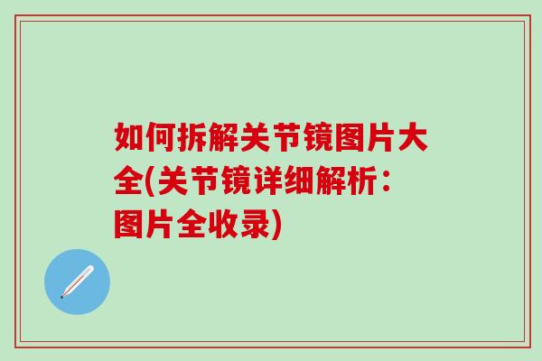 如何拆解关节镜图片大全(关节镜详细解析：图片全收录)