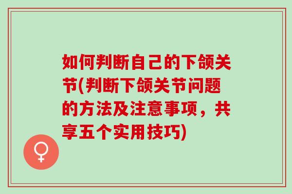如何判断自己的下颌关节(判断下颌关节问题的方法及注意事项，共享五个实用技巧)