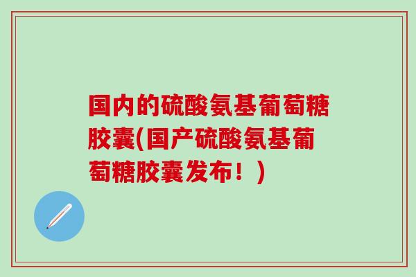国内的硫酸氨基葡萄糖胶囊(国产硫酸氨基葡萄糖胶囊发布！)