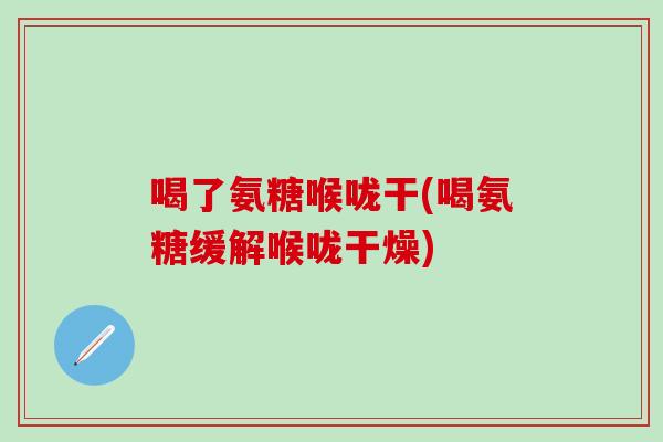 喝了氨糖喉咙干(喝氨糖缓解喉咙干燥)