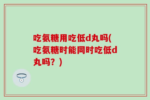 吃氨糖用吃低d丸吗(吃氨糖时能同时吃低d丸吗？)