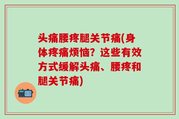 头痛腰疼腿关节痛(身体疼痛烦恼？这些有效方式缓解头痛、腰疼和腿关节痛)
