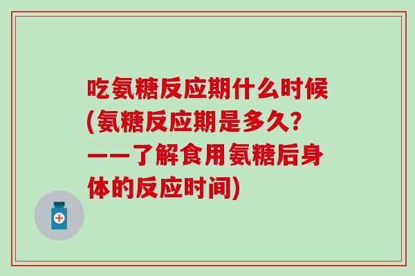 吃氨糖反应期什么时候(氨糖反应期是多久？——了解食用氨糖后身体的反应时间)