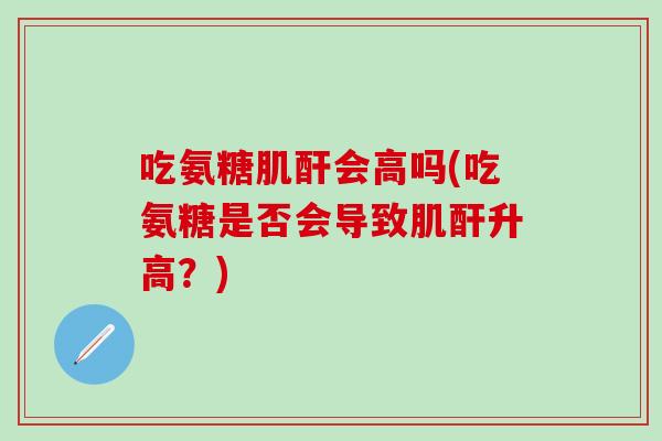 吃氨糖肌酐会高吗(吃氨糖是否会导致肌酐升高？)