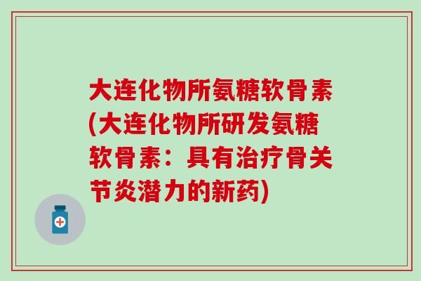 大连化物所氨糖软骨素(大连化物所研发氨糖软骨素：具有治疗骨关节炎潜力的新药)