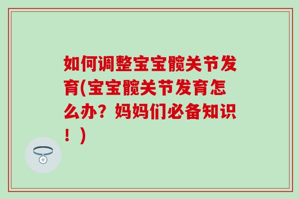 如何调整宝宝髋关节发育(宝宝髋关节发育怎么办?妈妈们必备知识!) 如何调整宝宝髋关节发育(宝宝髋关节发育怎么办?妈妈们必备知识!)