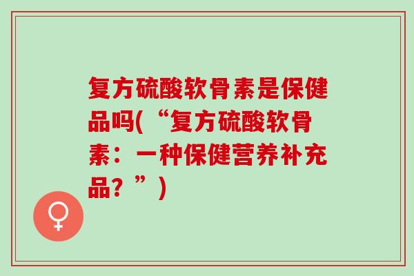 复方硫酸软骨素是保健品吗(“复方硫酸软骨素：一种保健营养补充品？”)