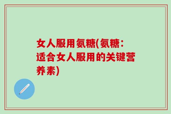 女人服用氨糖(氨糖：适合女人服用的关键营养素)