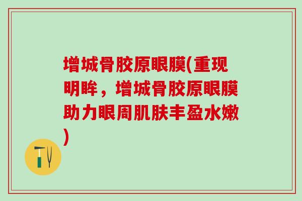 增城骨胶原眼膜(重现明眸,增城骨胶原眼膜助力眼周丰盈水嫩) 增城骨胶原眼膜(重现明眸,增城骨胶原眼膜助力眼周丰盈水嫩)