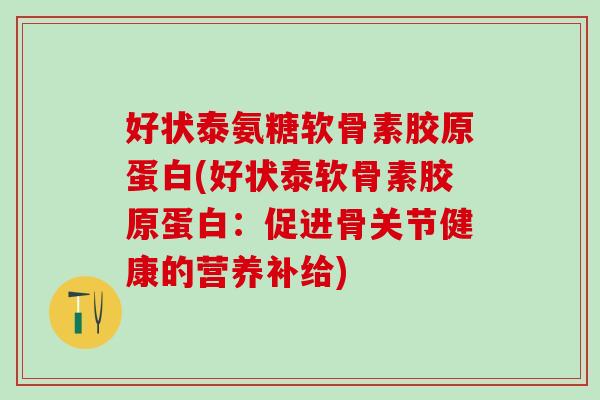 好状泰氨糖软骨素胶原蛋白(好状泰软骨素胶原蛋白：促进骨关节健康的营养补给)