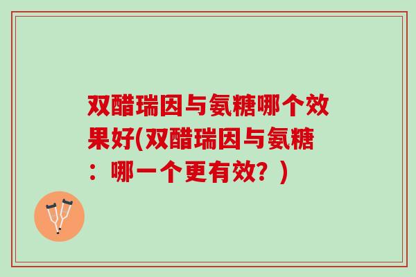 双醋瑞因与氨糖哪个效果好(双醋瑞因与氨糖：哪一个更有效？)