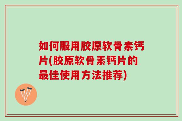 如何服用胶原软骨素钙片(胶原软骨素钙片的佳使用方法推荐)
