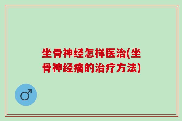 坐骨神经怎样医治(坐骨神经痛的治疗方法)