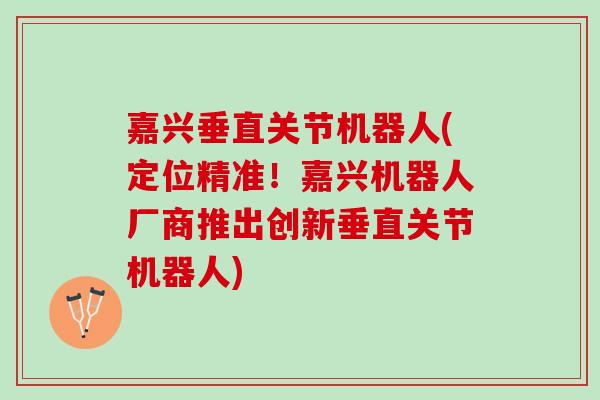 嘉兴垂直关节机器人(定位精准！嘉兴机器人厂商推出创新垂直关节机器人)