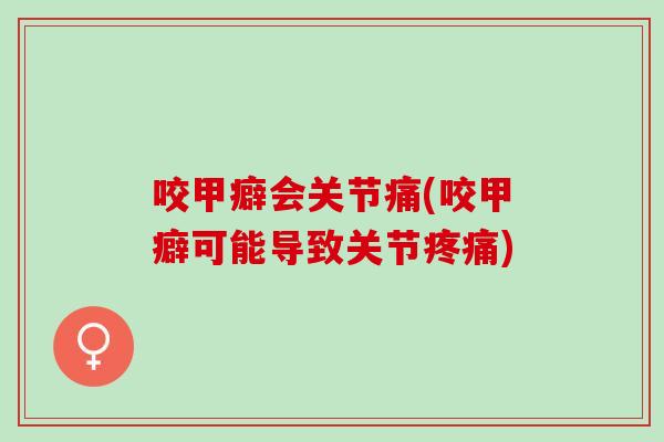 咬甲癖会关节痛(咬甲癖可能导致关节疼痛)