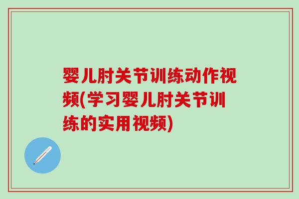 婴儿肘关节训练动作视频(学习婴儿肘关节训练的实用视频)